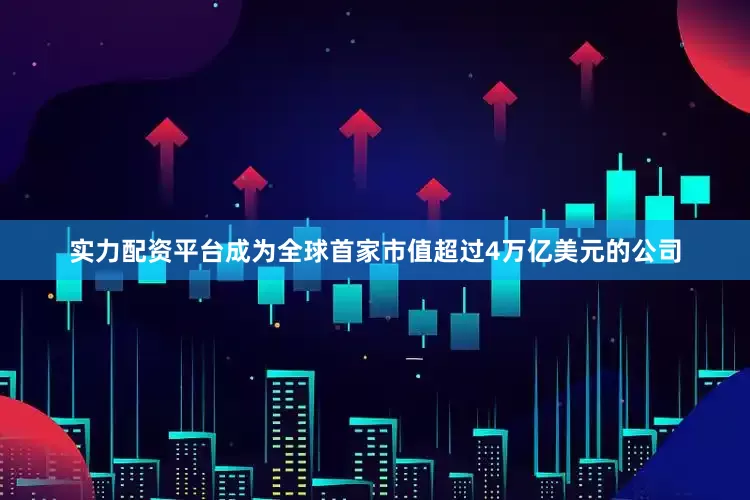 实力配资平台成为全球首家市值超过4万亿美元的公司