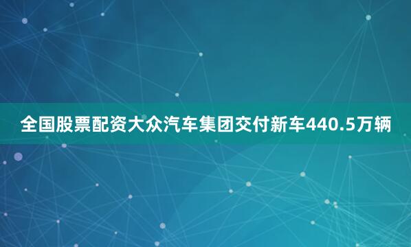 全国股票配资大众汽车集团交付新车440.5万辆