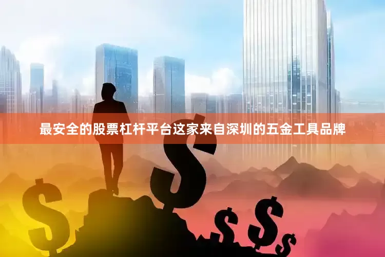 最安全的股票杠杆平台这家来自深圳的五金工具品牌
