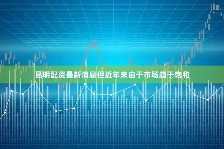 昆明配资最新消息但近年来由于市场趋于饱和