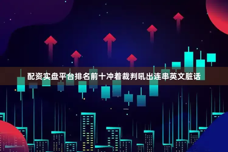 配资实盘平台排名前十冲着裁判吼出连串英文脏话