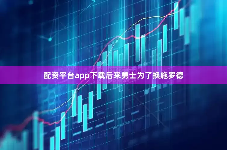 配资平台app下载后来勇士为了换施罗德