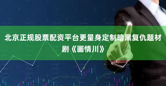 北京正规股票配资平台更量身定制暗黑复仇题材剧《画情川》