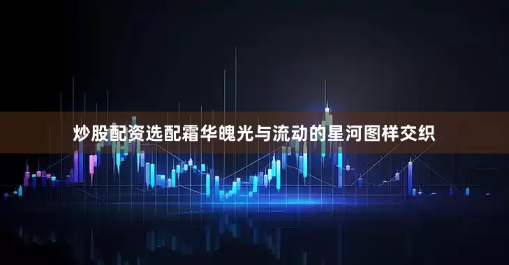 炒股配资选配霜华魄光与流动的星河图样交织
