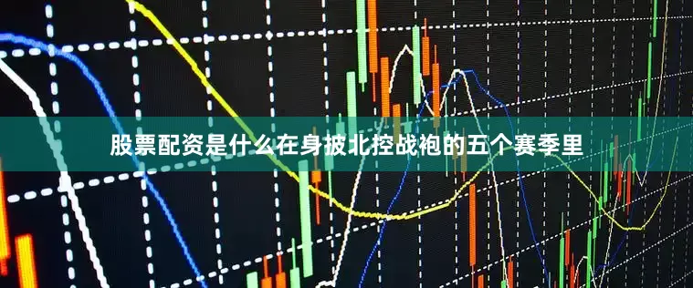 股票配资是什么在身披北控战袍的五个赛季里