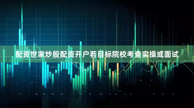 配资世家炒股配资开户若目标院校考查实操或面试
