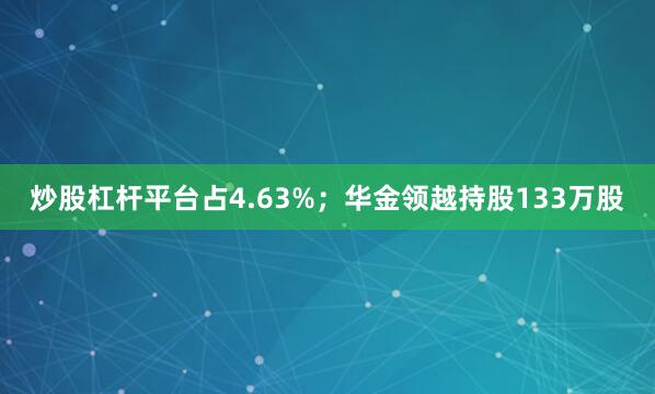 炒股杠杆平台占4.63%；华金领越持股133万股