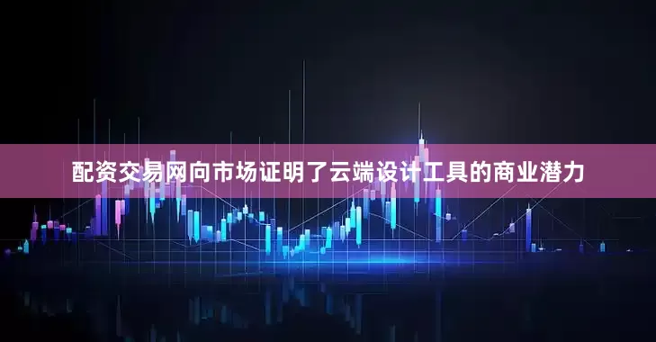 配资交易网向市场证明了云端设计工具的商业潜力