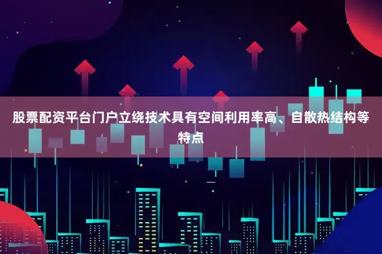 股票配资平台门户立绕技术具有空间利用率高、自散热结构等特点