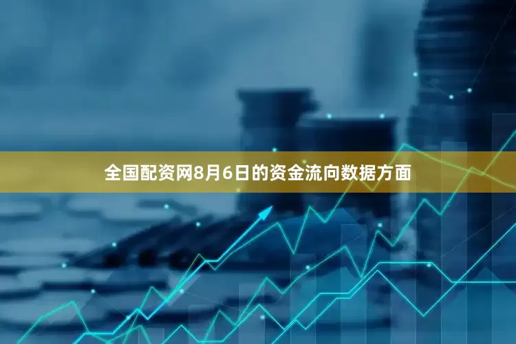 全国配资网8月6日的资金流向数据方面