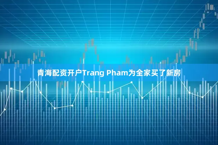 青海配资开户Trang Pham为全家买了新房