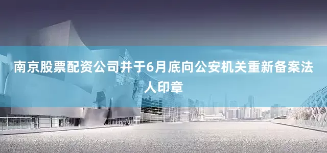 南京股票配资公司并于6月底向公安机关重新备案法人印章