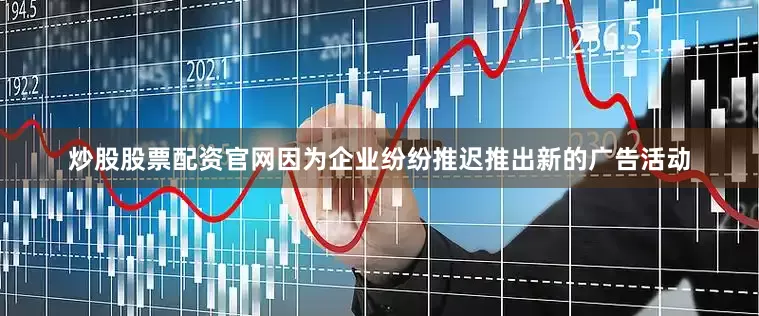 炒股股票配资官网因为企业纷纷推迟推出新的广告活动