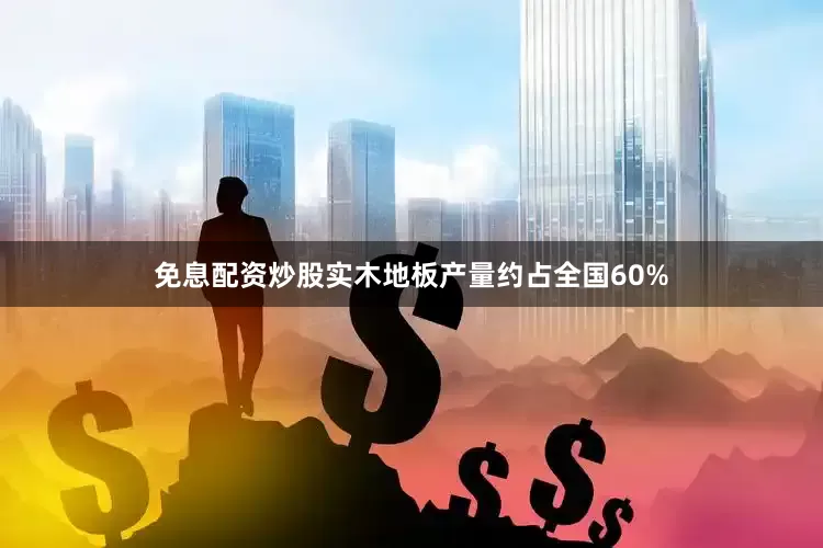 免息配资炒股实木地板产量约占全国60%