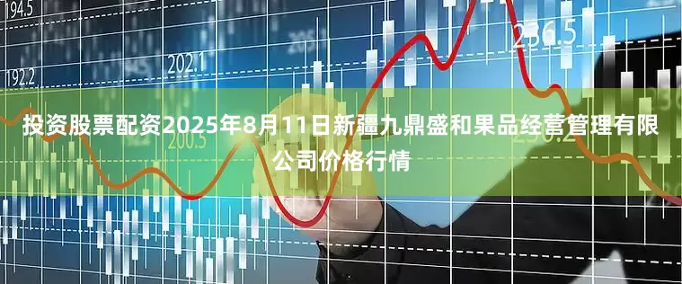 投资股票配资2025年8月11日新疆九鼎盛和果品经营管理有限公司价格行情