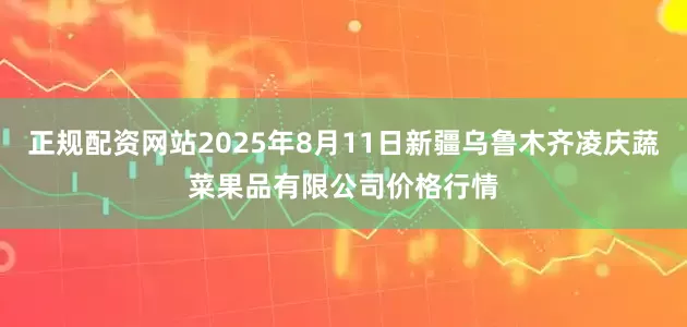 正规配资网站2025年8月11日新疆乌鲁木齐凌庆蔬菜果品有限公司价格行情