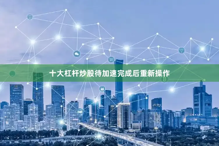十大杠杆炒股待加速完成后重新操作