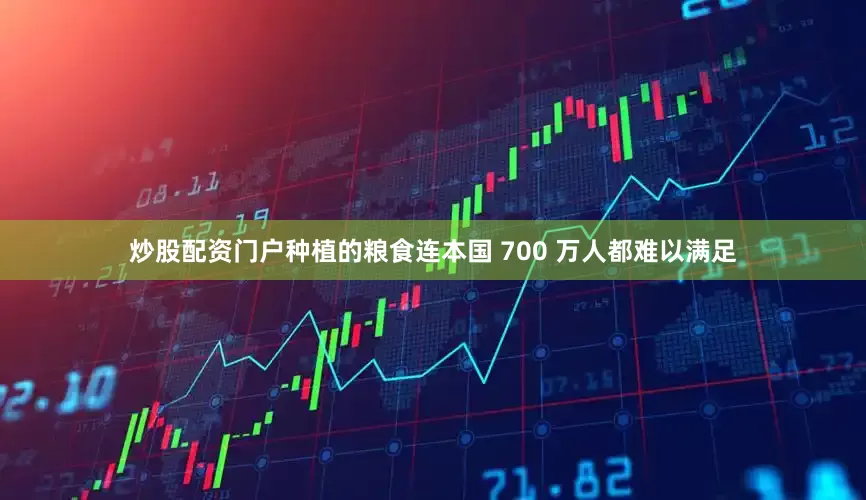 炒股配资门户种植的粮食连本国 700 万人都难以满足