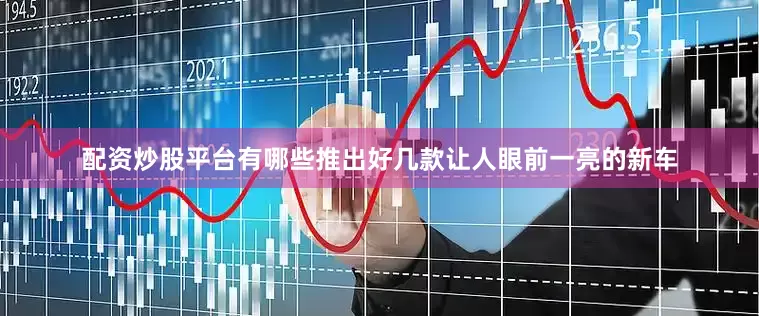 配资炒股平台有哪些推出好几款让人眼前一亮的新车