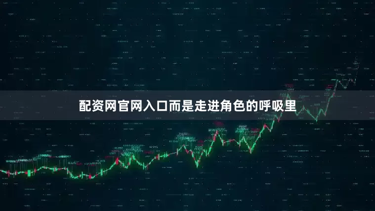 配资网官网入口而是走进角色的呼吸里