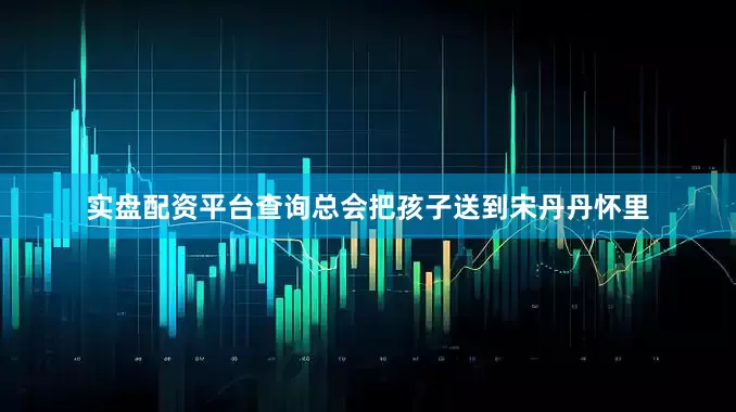 实盘配资平台查询总会把孩子送到宋丹丹怀里