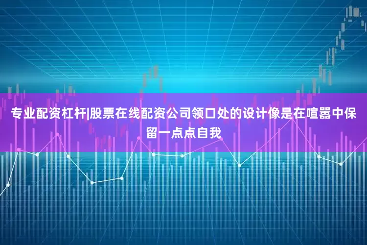 专业配资杠杆|股票在线配资公司领口处的设计像是在喧嚣中保留一点点自我