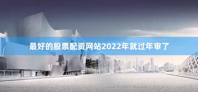 最好的股票配资网站2022年就过年审了