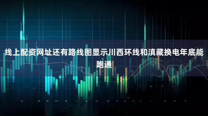 线上配资网址还有路线图显示川西环线和滇藏换电年底能跑通