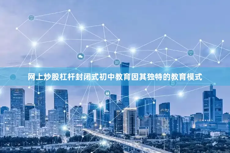 网上炒股杠杆封闭式初中教育因其独特的教育模式