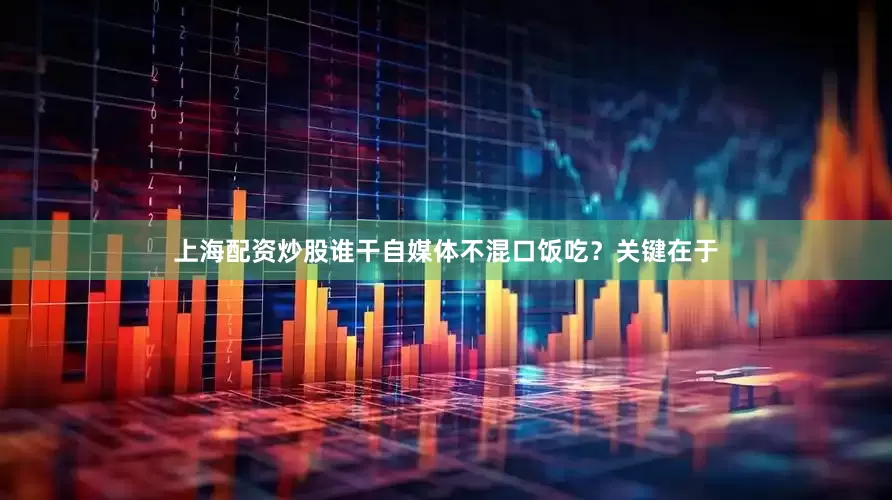 上海配资炒股谁干自媒体不混口饭吃？关键在于