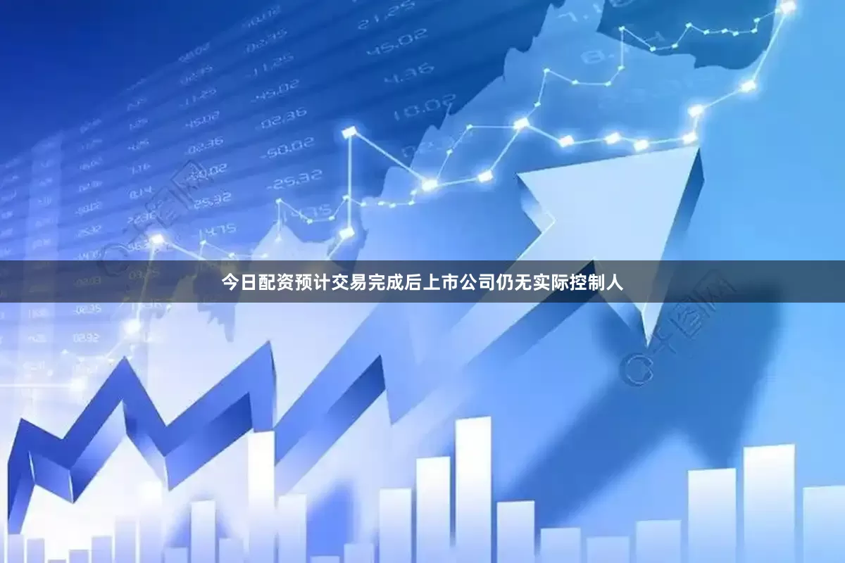 今日配资预计交易完成后上市公司仍无实际控制人