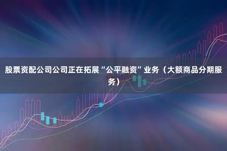 股票资配公司公司正在拓展“公平融资”业务（大额商品分期服务）