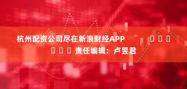 杭州配资公司尽在新浪财经APP            						责任编辑：卢昱君