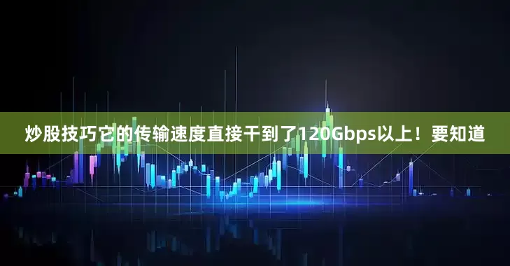 炒股技巧它的传输速度直接干到了120Gbps以上！要知道