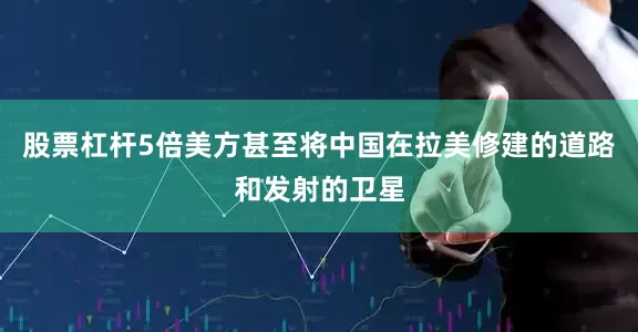 股票杠杆5倍美方甚至将中国在拉美修建的道路和发射的卫星