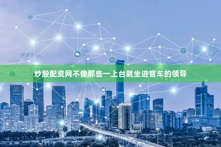 炒股配资网不像那些一上台就坐进官车的领导
