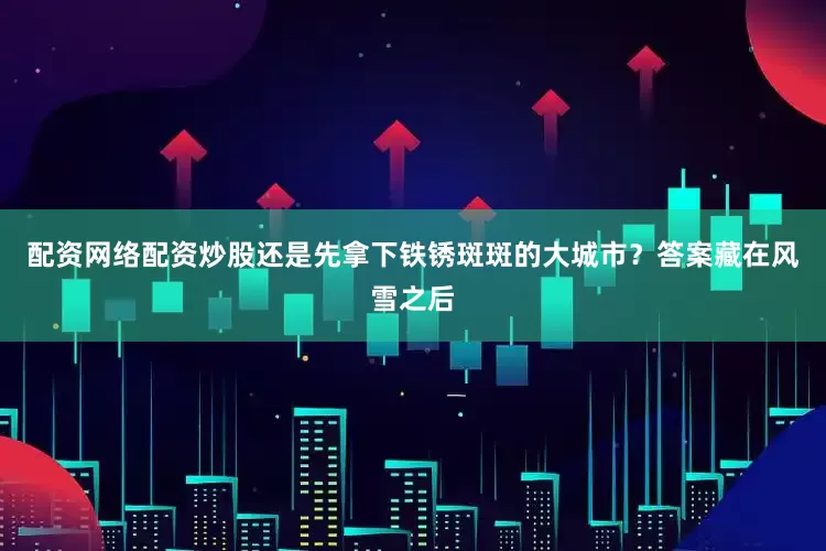 配资网络配资炒股还是先拿下铁锈斑斑的大城市？答案藏在风雪之后