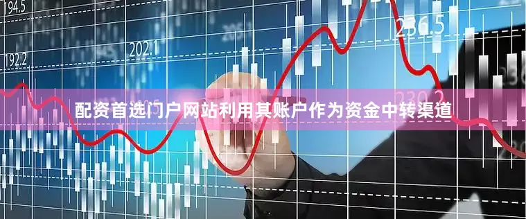 配资首选门户网站利用其账户作为资金中转渠道