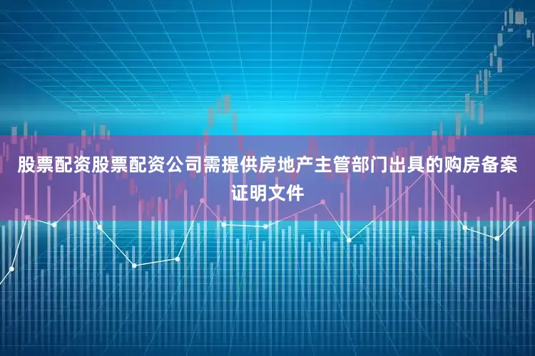 股票配资股票配资公司需提供房地产主管部门出具的购房备案证明文件