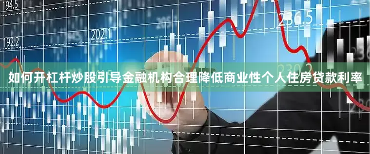 如何开杠杆炒股引导金融机构合理降低商业性个人住房贷款利率