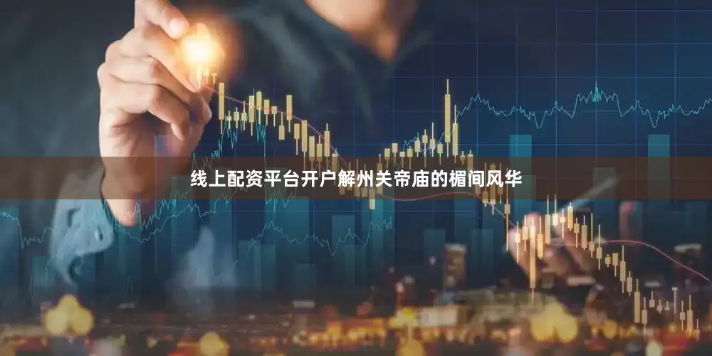 线上配资平台开户解州关帝庙的楣间风华