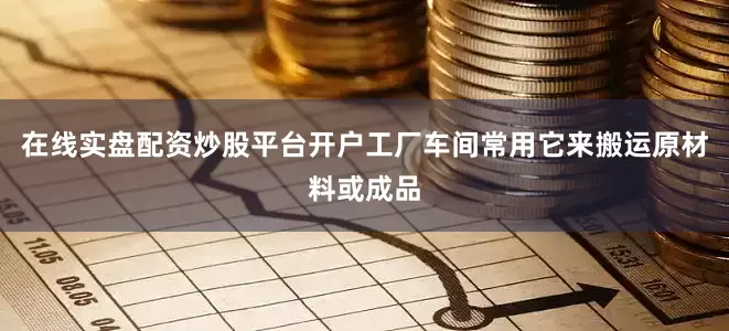 在线实盘配资炒股平台开户工厂车间常用它来搬运原材料或成品