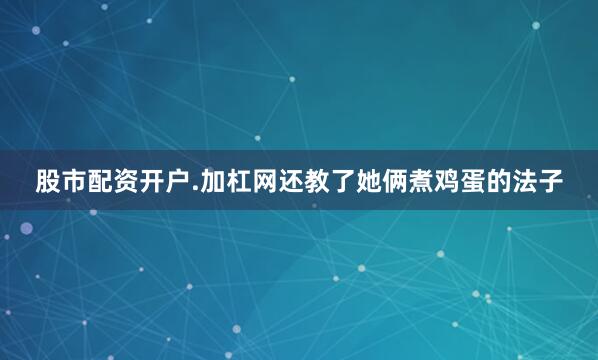 股市配资开户.加杠网还教了她俩煮鸡蛋的法子