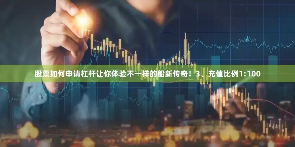 股票如何申请杠杆让你体验不一样的船新传奇！3、充值比例1:100