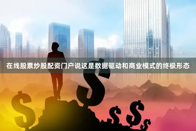 在线股票炒股配资门户说这是数据驱动和商业模式的终极形态