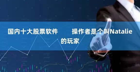 国内十大股票软件        操作者是个叫Natalie的玩家