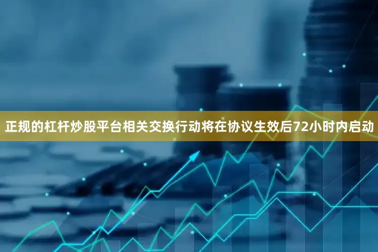 正规的杠杆炒股平台相关交换行动将在协议生效后72小时内启动