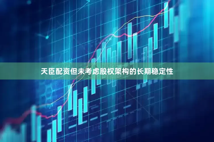天臣配资但未考虑股权架构的长期稳定性