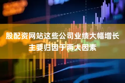 股配资网站这些公司业绩大幅增长主要归因于两大因素