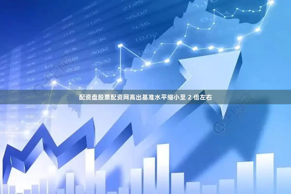 配资盘股票配资网高出基准水平缩小至 2 倍左右